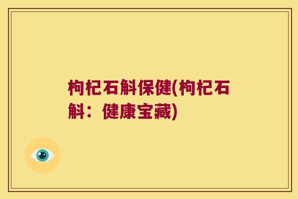 枸杞石斛保健(枸杞石斛：健康宝藏)