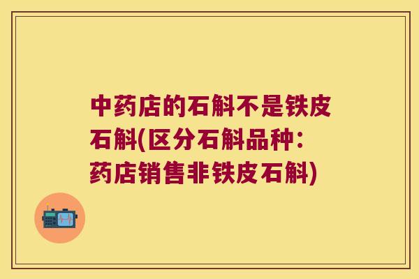 中药店的石斛不是铁皮石斛(区分石斛品种：药店销售非铁皮石斛)