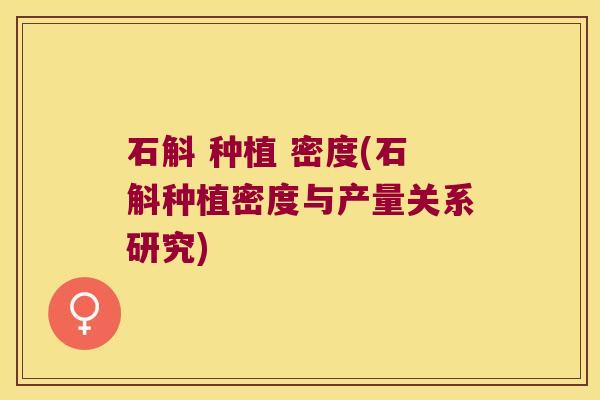 石斛 种植 密度(石斛种植密度与产量关系研究)