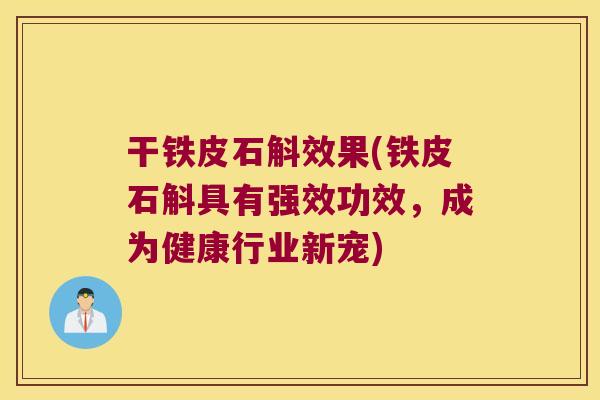 干铁皮石斛效果(铁皮石斛具有强效功效，成为健康行业新宠)