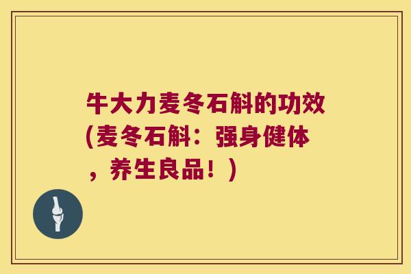 牛大力麦冬石斛的功效(麦冬石斛：强身健体，养生良品！)