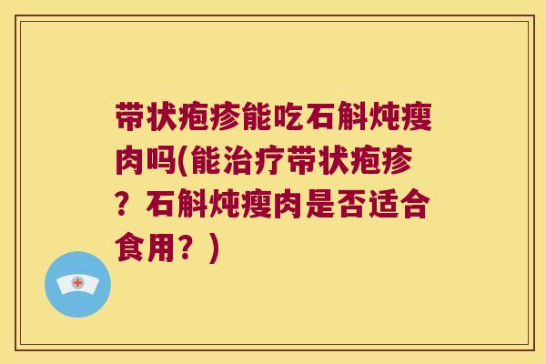 带状疱疹能吃石斛炖瘦肉吗(能治疗带状疱疹？石斛炖瘦肉是否适合食用？)