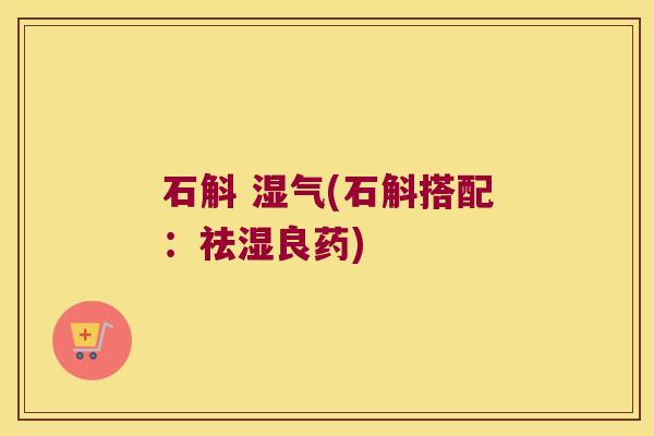 石斛 湿气(石斛搭配：祛湿良药)