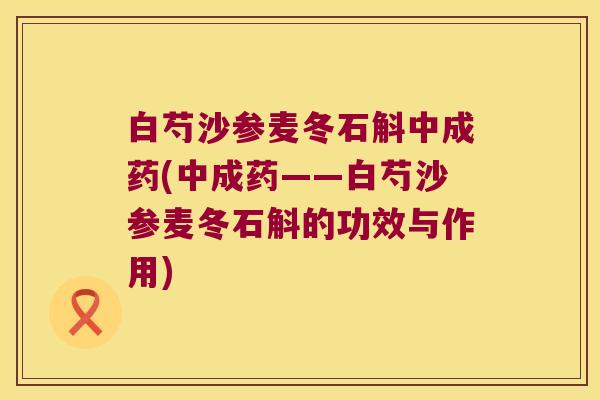 白芍沙参麦冬石斛中成药(中成药——白芍沙参麦冬石斛的功效与作用)