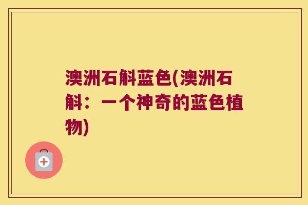 澳洲石斛蓝色(澳洲石斛：一个神奇的蓝色植物)