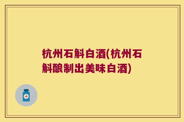 杭州石斛白酒(杭州石斛酿制出美味白酒)