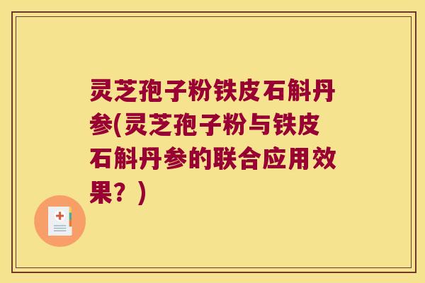 灵芝孢子粉铁皮石斛丹参(灵芝孢子粉与铁皮石斛丹参的联合应用效果？)