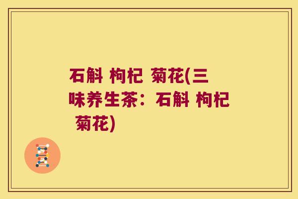石斛 枸杞 菊花(三味养生茶：石斛 枸杞 菊花)
