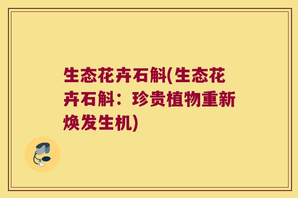 生态花卉石斛(生态花卉石斛：珍贵植物重新焕发生机)