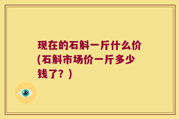 现在的石斛一斤什么价(石斛市场价一斤多少钱了？)