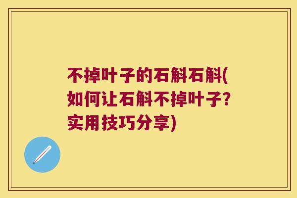不掉叶子的石斛石斛(如何让石斛不掉叶子？实用技巧分享)