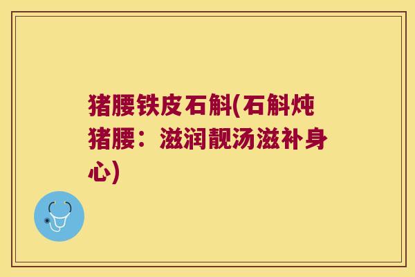 猪腰铁皮石斛(石斛炖猪腰:滋润靓汤滋补身心) 猪腰铁皮石斛(石斛炖猪腰:滋润靓汤滋补身心)