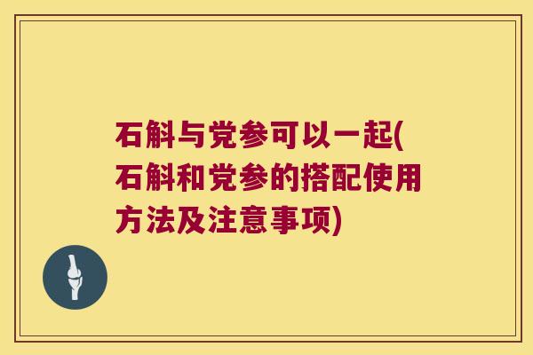 石斛与党参可以一起(石斛和党参的搭配使用方法及注意事项)