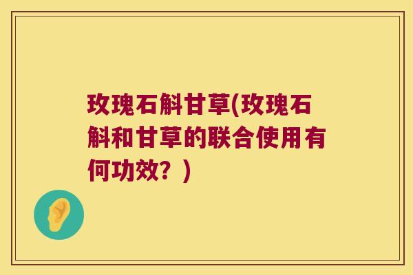 玫瑰石斛甘草(玫瑰石斛和甘草的联合使用有何功效？)