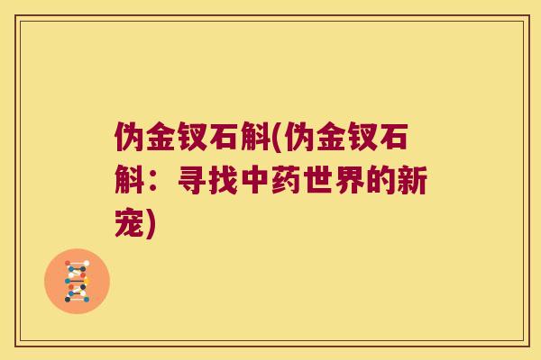 伪金钗石斛(伪金钗石斛：寻找中药世界的新宠)