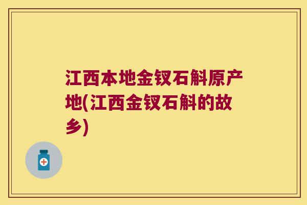 江西本地金钗石斛原产地(江西金钗石斛的故乡)