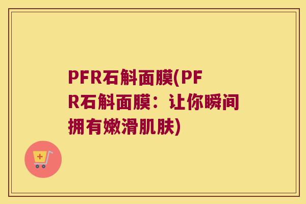 PFR石斛面膜(PFR石斛面膜：让你瞬间拥有嫩滑肌肤)