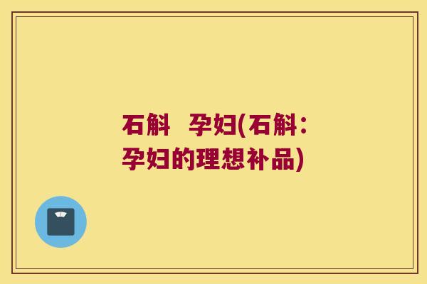 石斛  孕妇(石斛：孕妇的理想补品)