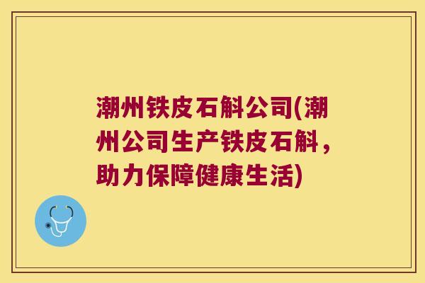 潮州铁皮石斛公司(潮州公司生产铁皮石斛，助力保障健康生活)