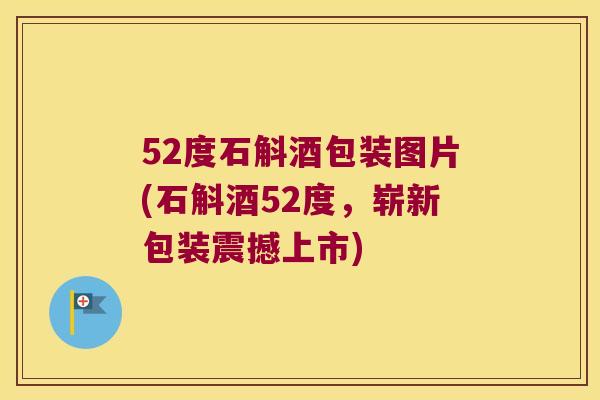 52度石斛酒包装图片(石斛酒52度，崭新包装震撼上市)