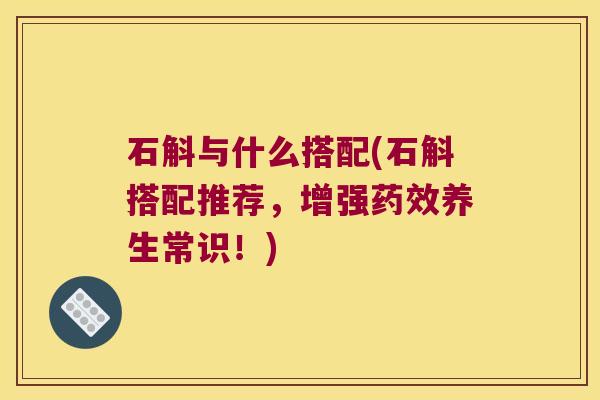 石斛与什么搭配(石斛搭配推荐，增强药效养生常识！)