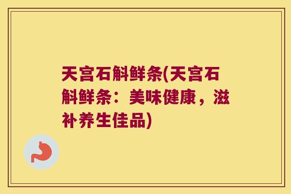 天宫石斛鲜条(天宫石斛鲜条：美味健康，滋补养生佳品)
