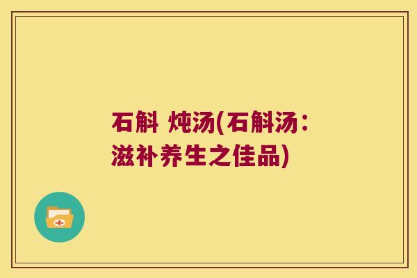 石斛 炖汤(石斛汤：滋补养生之佳品)