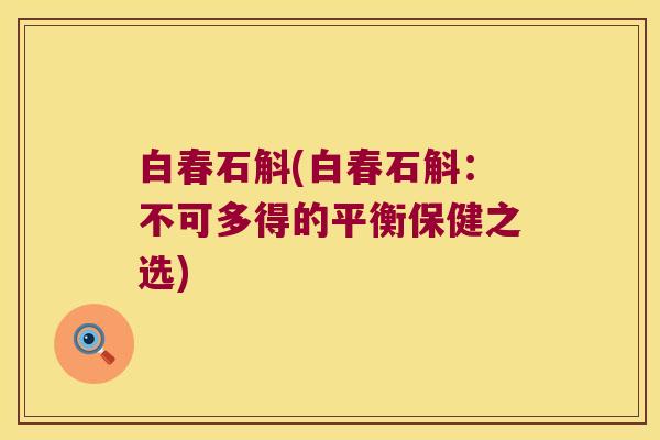 白春石斛(白春石斛:不可多得的平衡保健之选) 白春石斛(白春石斛:不可多得的平衡保健之选)