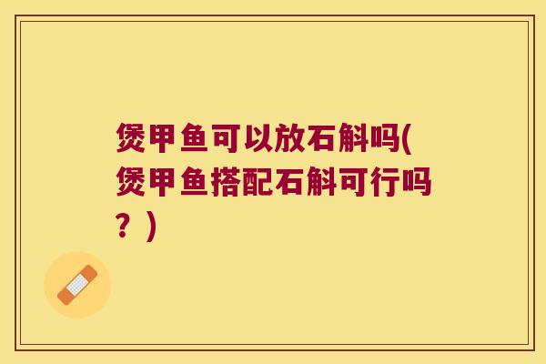 煲甲鱼可以放石斛吗(煲甲鱼搭配石斛可行吗？)