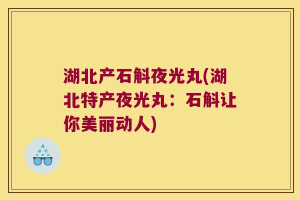 湖北产石斛夜光丸(湖北特产夜光丸：石斛让你美丽动人)
