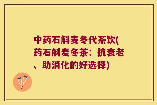中药石斛麦冬代茶饮(药石斛麦冬茶：抗衰老、助消化的好选择)
