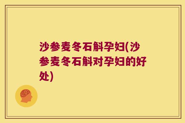 沙参麦冬石斛孕妇(沙参麦冬石斛对孕妇的好处)