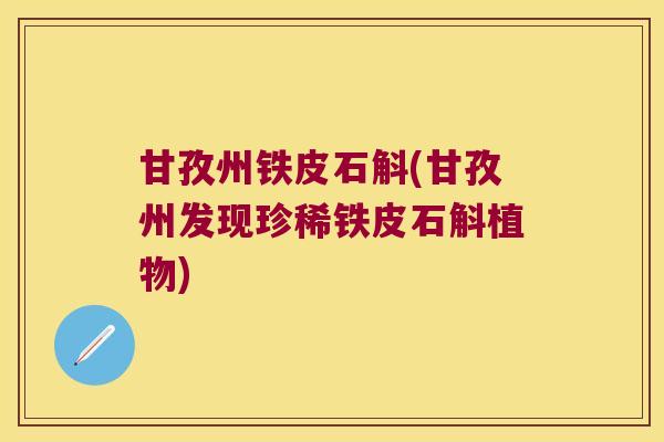 甘孜州铁皮石斛(甘孜州发现珍稀铁皮石斛植物)