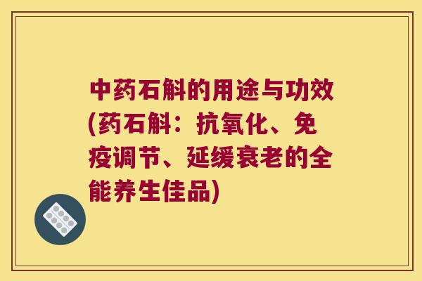 中药石斛的用途与功效(药石斛：抗氧化、免疫调节、延缓衰老的全能养生佳品)