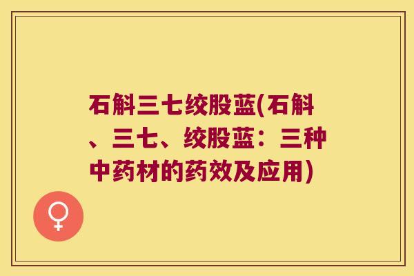 石斛三七绞股蓝(石斛、三七、绞股蓝：三种中药材的药效及应用)