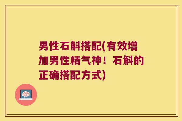 男性石斛搭配(有效增加男性精气神！石斛的正确搭配方式)