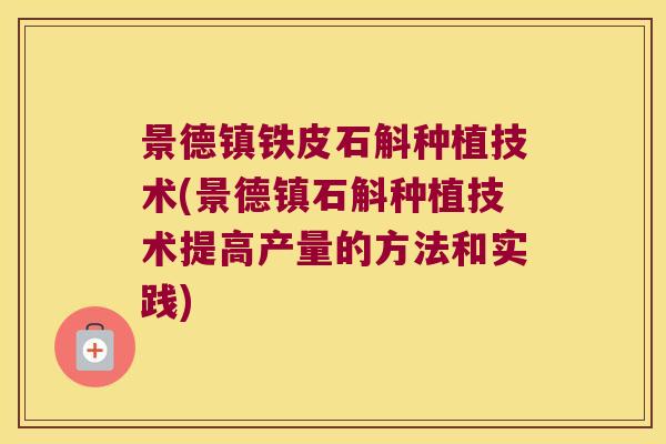 景德镇铁皮石斛种植技术(景德镇石斛种植技术提高产量的方法和实践)