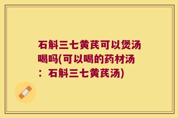 石斛三七黄芪可以煲汤喝吗(可以喝的药材汤：石斛三七黄芪汤)