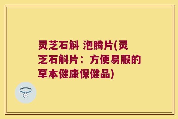 灵芝石斛 泡腾片(灵芝石斛片：方便易服的草本健康保健品)