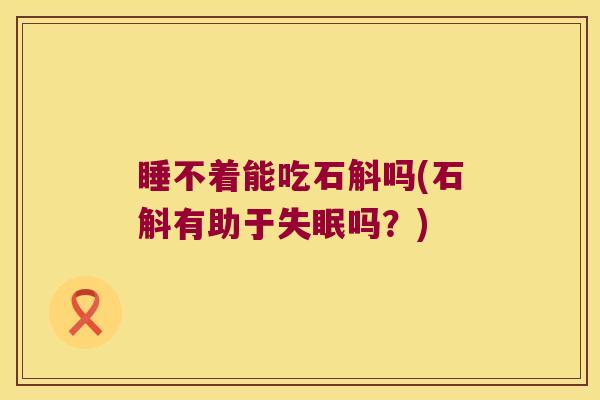 睡不着能吃石斛吗(石斛有助于失眠吗？)