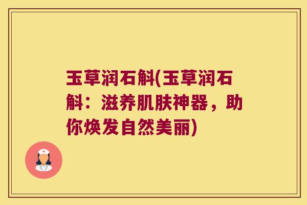 玉草润石斛(玉草润石斛：滋养肌肤神器，助你焕发自然美丽)