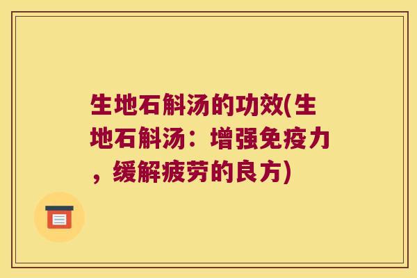 生地石斛汤的功效(生地石斛汤：增强免疫力，缓解疲劳的良方)