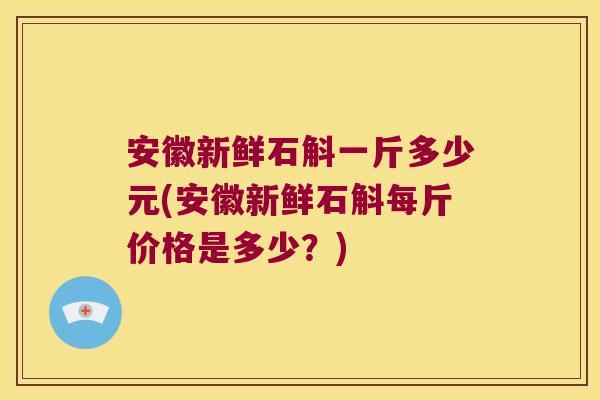 安徽新鲜石斛一斤多少元(安徽新鲜石斛每斤价格是多少?) 安徽新鲜石斛一斤多少元(安徽新鲜石斛每斤价格是多少?)