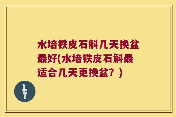 水培铁皮石斛几天换盆最好(水培铁皮石斛最适合几天更换盆？)