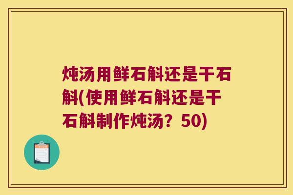 炖汤用鲜石斛还是干石斛(使用鲜石斛还是干石斛制作炖汤？50)