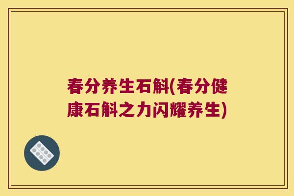 春分养生石斛(春分健康石斛之力闪耀养生)