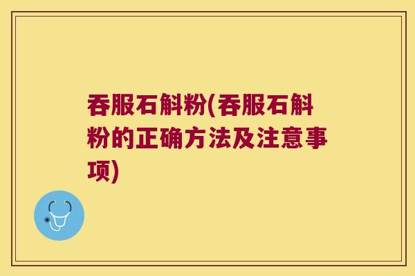 吞服石斛粉(吞服石斛粉的正确方法及注意事项)