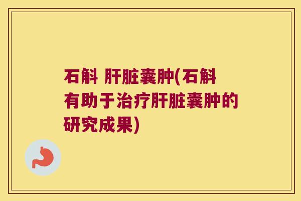 石斛 肝脏囊肿(石斛有助于治疗肝脏囊肿的研究成果)