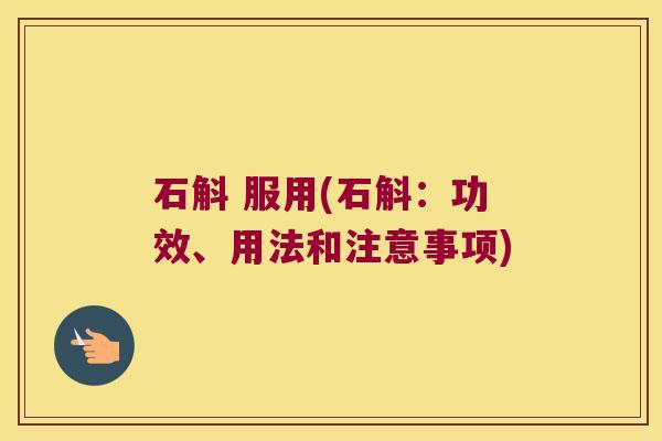 石斛 服用(石斛：功效、用法和注意事项)
