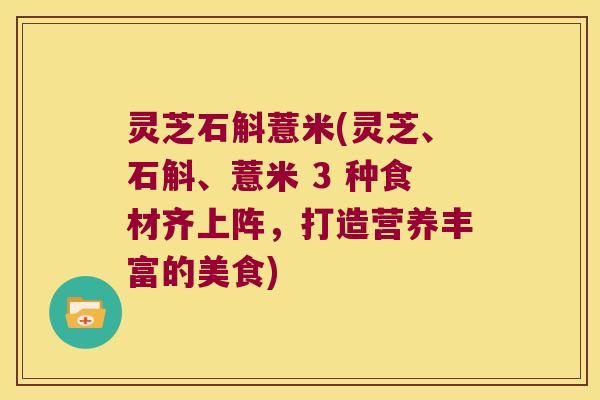 灵芝石斛薏米(灵芝、石斛、薏米 3 种食材齐上阵，打造营养丰富的美食)